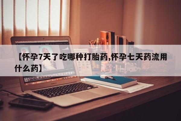 打胎药联系方式【怀孕7天了吃哪种打胎药,怀孕七天药流用什么药】