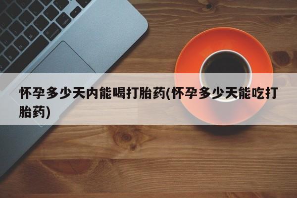 打胎药联系方式怀孕多少天内能喝打胎药(怀孕多少天能吃打胎药)