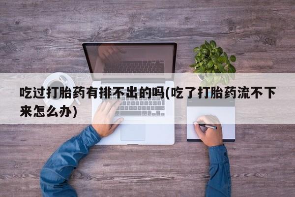 打胎药联系方式吃过打胎药有排不出的吗(吃了打胎药流不下来怎么办)