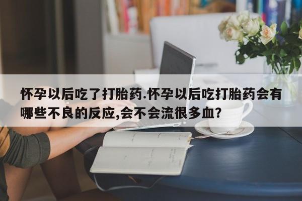 打胎药联系方式怀孕以后吃了打胎药.怀孕以后吃打胎药会有哪些不良的反应,会不会流很多血？
