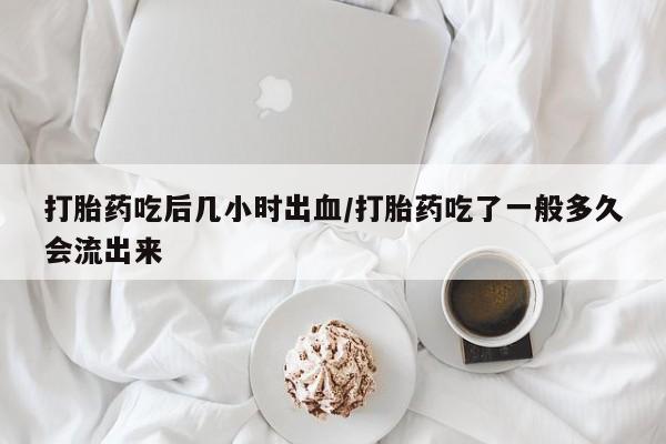 打胎药联系方式打胎药吃后几小时出血/打胎药吃了一般多久会流出来