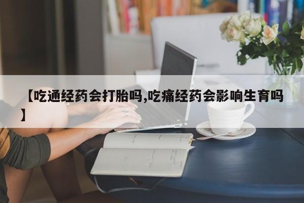 打胎药联系方式【吃通经药会打胎吗,吃痛经药会影响生育吗】