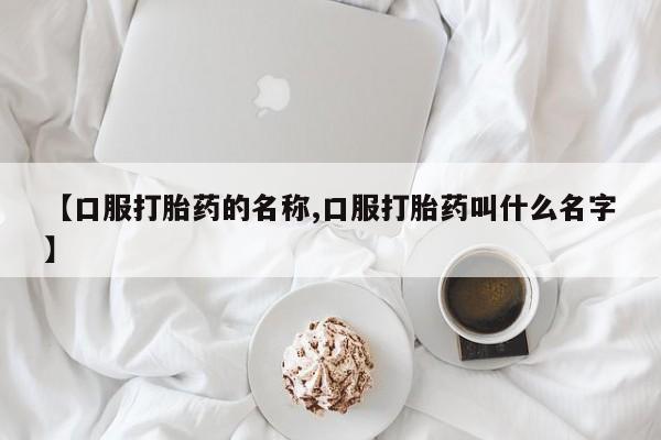 打胎药联系方式【口服打胎药的名称,口服打胎药叫什么名字】