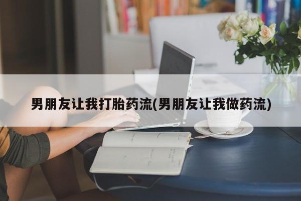 打胎药联系方式男朋友让我打胎药流(男朋友让我做药流)