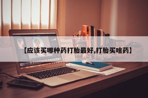 打胎药联系方式【应该买哪种药打胎最好,打胎买啥药】