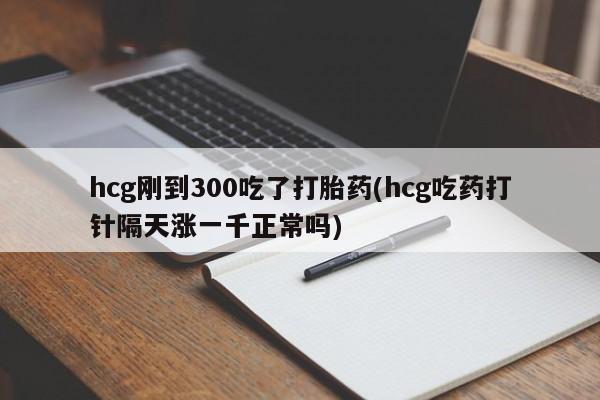 打胎药联系方式hcg刚到300吃了打胎药(hcg吃药打针隔天涨一千正常吗)