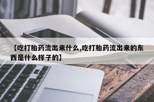 打胎药联系方式【吃打胎药流出来什么,吃打胎药流出来的东西是什么样子的】