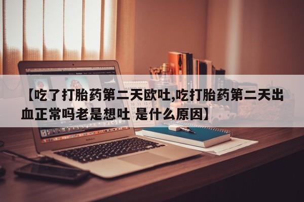 打胎药联系方式【吃了打胎药第二天欧吐,吃打胎药第二天出血正常吗老是想吐 是什么原因】