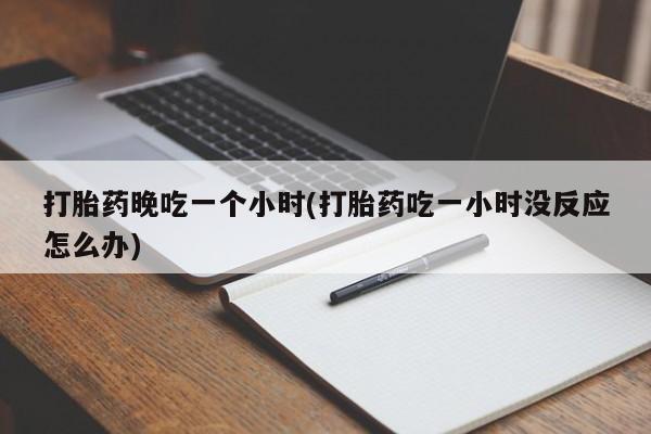 打胎药联系方式打胎药晚吃一个小时(打胎药吃一小时没反应怎么办)