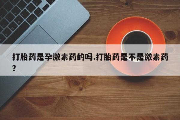 打胎药联系方式打胎药是孕激素药的吗.打胎药是不是激素药？