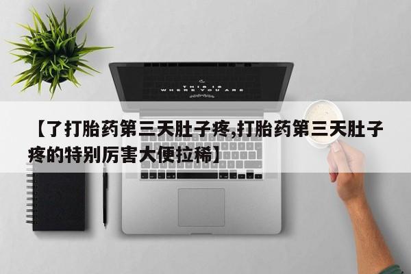 打胎药联系方式【了打胎药第三天肚子疼,打胎药第三天肚子疼的特别厉害大便拉稀】