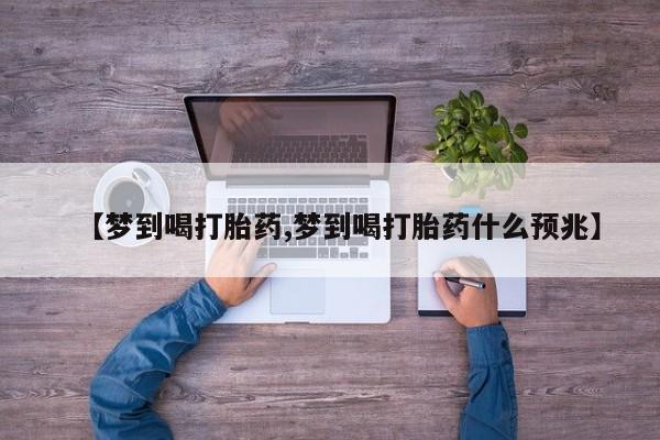 打胎药联系方式【梦到喝打胎药,梦到喝打胎药什么预兆】