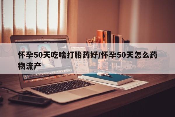 打胎药联系方式怀孕50天吃啥打胎药好/怀孕50天怎么药物流产