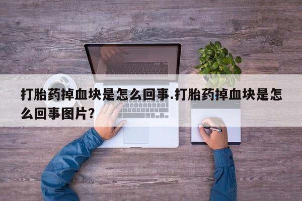 打胎药联系方式打胎药掉血块是怎么回事.打胎药掉血块是怎么回事图片？