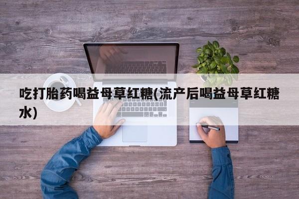 打胎药联系方式吃打胎药喝益母草红糖(流产后喝益母草红糖水)