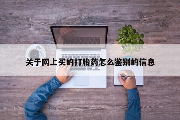 打胎药联系方式关于网上买的打胎药怎么鉴别的信息