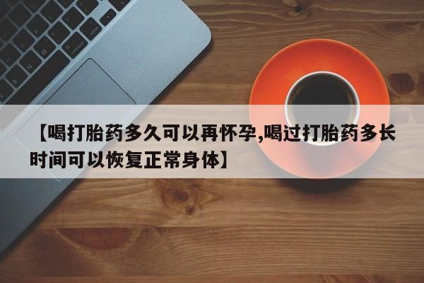 打胎药联系方式【喝打胎药多久可以再怀孕,喝过打胎药多长时间可以恢复正常身体】