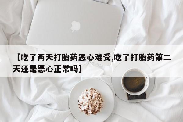 打胎药联系方式【吃了两天打胎药恶心难受,吃了打胎药第二天还是恶心正常吗】