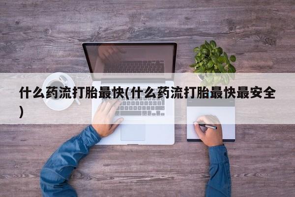 打胎药联系方式什么药流打胎最快(什么药流打胎最快最安全)