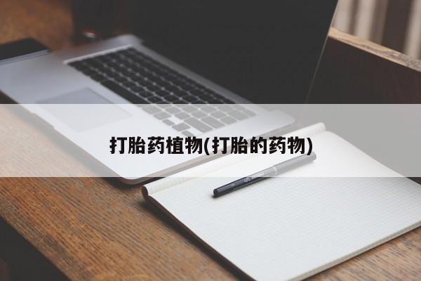 打胎药联系方式打胎药植物(打胎的药物)