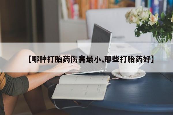 打胎药联系方式【哪种打胎药伤害最小,那些打胎药好】