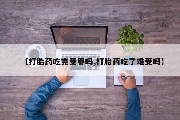打胎药联系方式【打胎药吃完受罪吗,打胎药吃了难受吗】