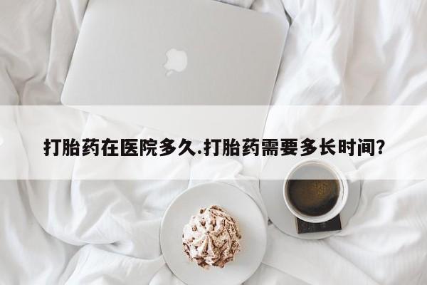 打胎药联系方式打胎药在医院多久.打胎药需要多长时间？