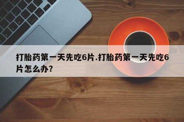 打胎药联系方式打胎药第一天先吃6片.打胎药第一天先吃6片怎么办？