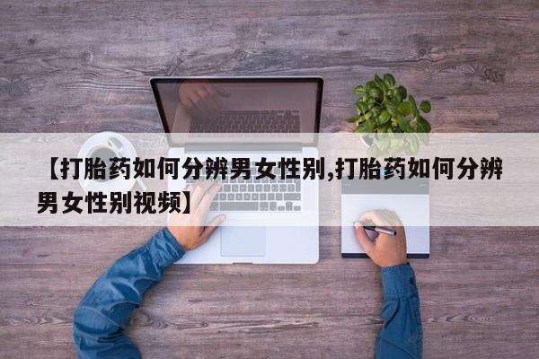 打胎药联系方式【打胎药如何分辨男女性别,打胎药如何分辨男女性别视频】