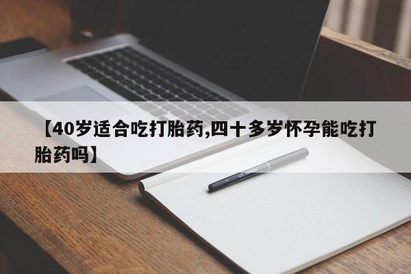 打胎药联系方式【40岁适合吃打胎药,四十多岁怀孕能吃打胎药吗】