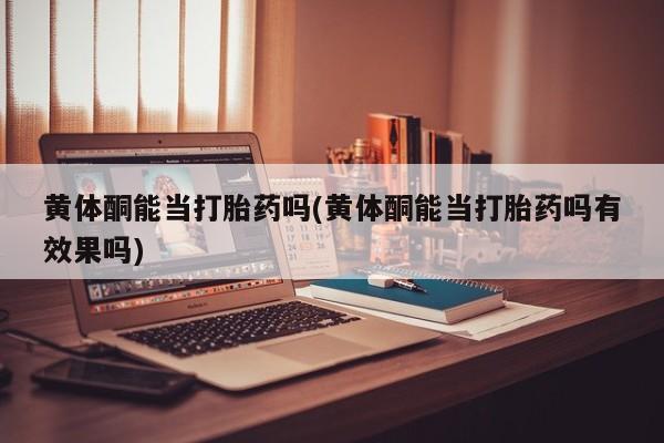 打胎药联系方式黄体酮能当打胎药吗(黄体酮能当打胎药吗有效果吗)
