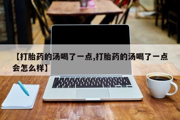 打胎药联系方式【打胎药的汤喝了一点,打胎药的汤喝了一点会怎么样】