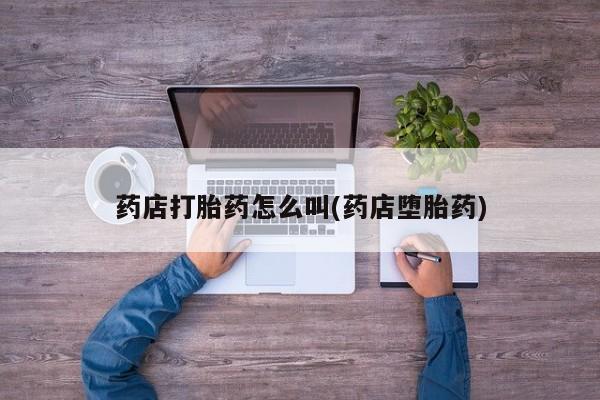 打胎药联系方式药店打胎药怎么叫(药店堕胎药)