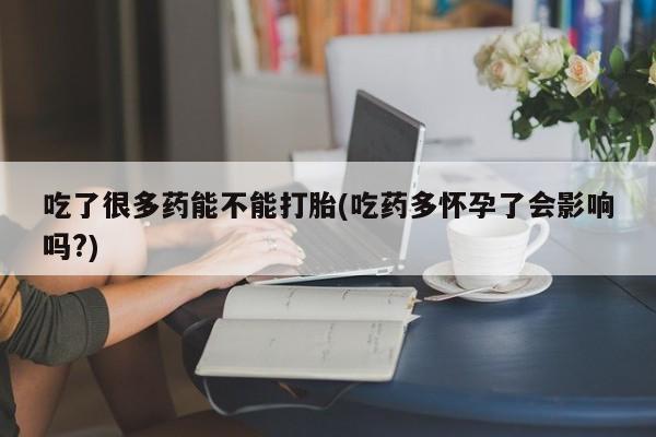 打胎药联系方式吃了很多药能不能打胎(吃药多怀孕了会影响吗?)