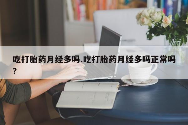 打胎药联系方式吃打胎药月经多吗.吃打胎药月经多吗正常吗？