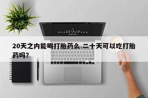 打胎药联系方式20天之内能喝打胎药么.二十天可以吃打胎药吗？