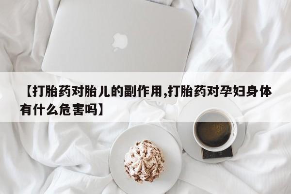 打胎药联系方式【打胎药对胎儿的副作用,打胎药对孕妇身体有什么危害吗】