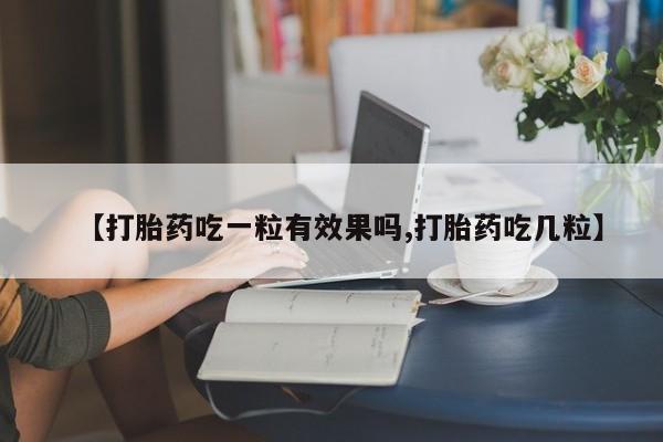 打胎药联系方式【打胎药吃一粒有效果吗,打胎药吃几粒】