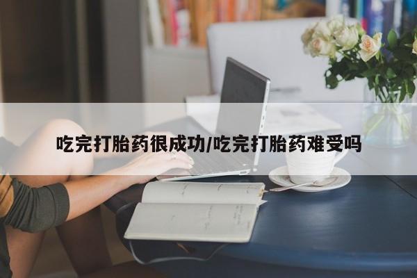 打胎药联系方式吃完打胎药很成功/吃完打胎药难受吗