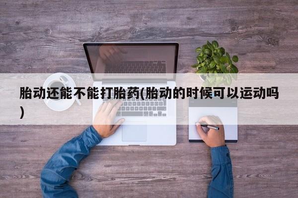 打胎药联系方式胎动还能不能打胎药(胎动的时候可以运动吗)