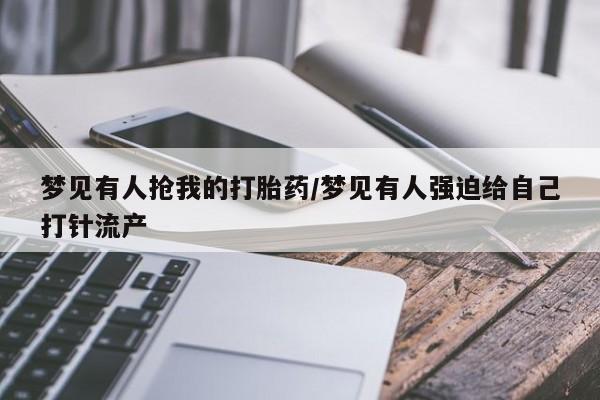 打胎药联系方式梦见有人抢我的打胎药/梦见有人强迫给自己打针流产
