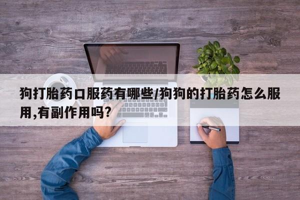 打胎药联系方式狗打胎药口服药有哪些/狗狗的打胎药怎么服用,有副作用吗?
