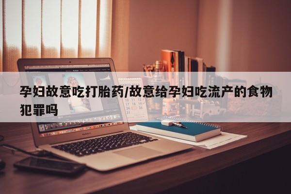 打胎药联系方式孕妇故意吃打胎药/故意给孕妇吃流产的食物犯罪吗