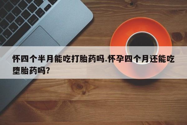 打胎药联系方式怀四个半月能吃打胎药吗.怀孕四个月还能吃堕胎药吗？