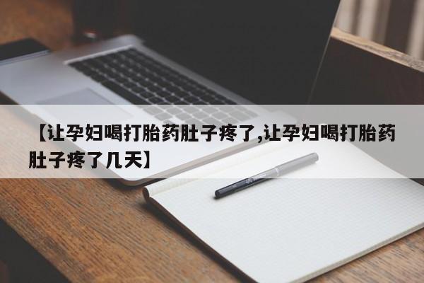 打胎药联系方式【让孕妇喝打胎药肚子疼了,让孕妇喝打胎药肚子疼了几天】