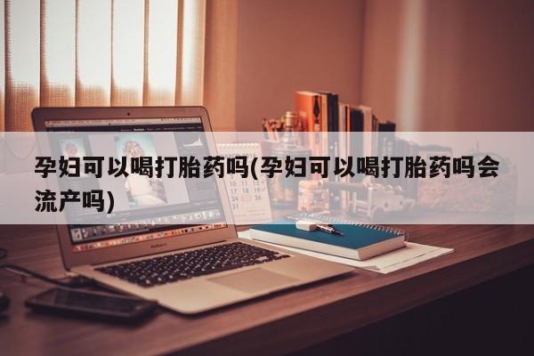 打胎药联系方式孕妇可以喝打胎药吗(孕妇可以喝打胎药吗会流产吗)