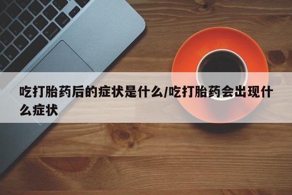 打胎药联系方式吃打胎药后的症状是什么/吃打胎药会出现什么症状