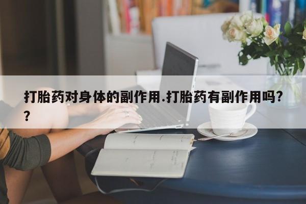 打胎药联系方式打胎药对身体的副作用.打胎药有副作用吗?？