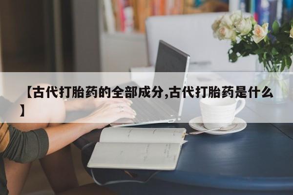 打胎药联系方式【古代打胎药的全部成分,古代打胎药是什么】