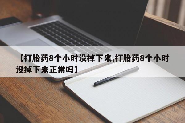 打胎药联系方式【打胎药8个小时没掉下来,打胎药8个小时没掉下来正常吗】